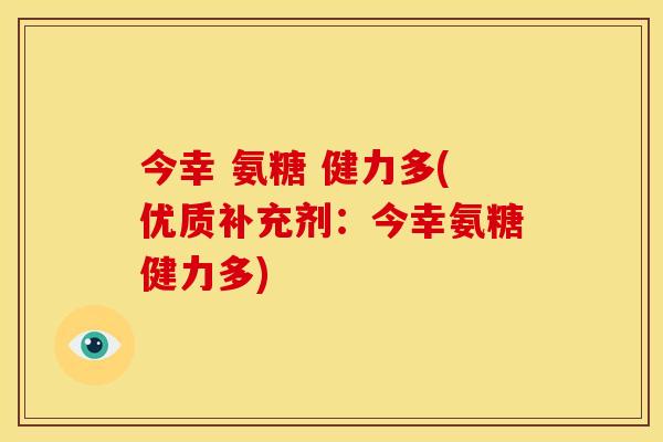 今幸 氨糖 健力多(优质补充剂：今幸氨糖健力多)