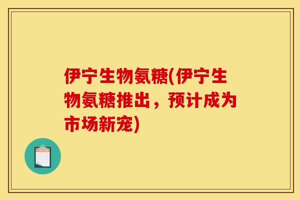 伊宁生物氨糖(伊宁生物氨糖推出，预计成为市场新宠)