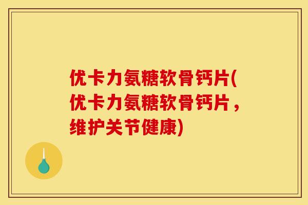优卡力氨糖软骨钙片(优卡力氨糖软骨钙片，维护关节健康)
