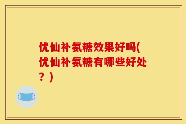 优仙补氨糖效果好吗(优仙补氨糖有哪些好处？)
