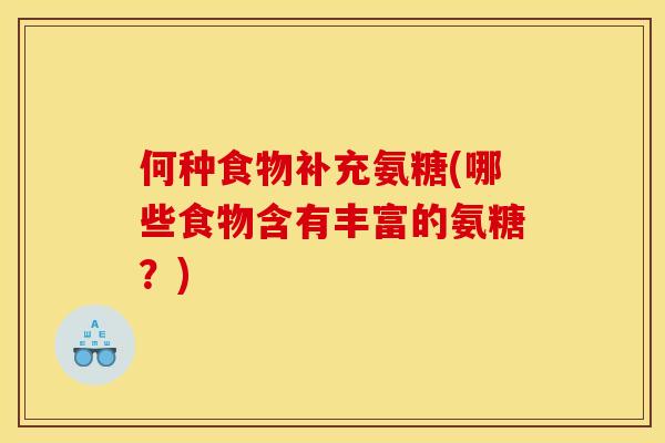 何种食物补充氨糖(哪些食物含有丰富的氨糖？)