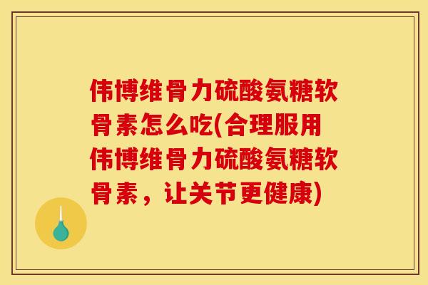 伟博维骨力硫酸氨糖软骨素怎么吃(合理服用伟博维骨力硫酸氨糖软骨素，让关节更健康)