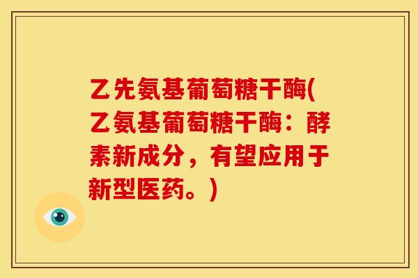 乙先氨基葡萄糖干酶(乙氨基葡萄糖干酶：酵素新成分，有望应用于新型医药。)