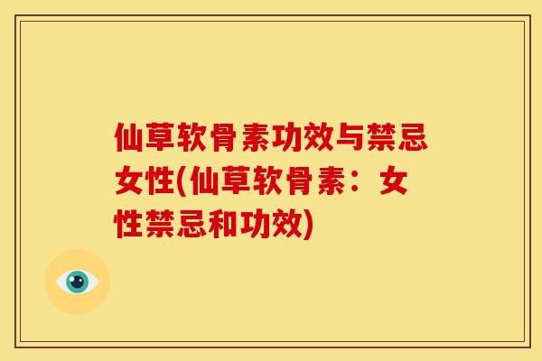 仙草软骨素功效与禁忌女性(仙草软骨素：女性禁忌和功效)