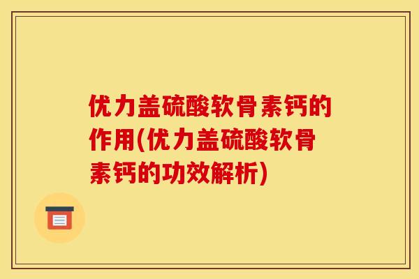 优力盖硫酸软骨素钙的作用(优力盖硫酸软骨素钙的功效解析)
