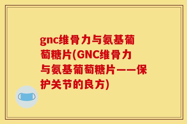 gnc维骨力与氨基葡萄糖片(GNC维骨力与氨基葡萄糖片——保护关节的良方)