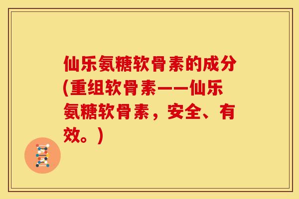 仙乐氨糖软骨素的成分(重组软骨素——仙乐氨糖软骨素，安全、有效。)