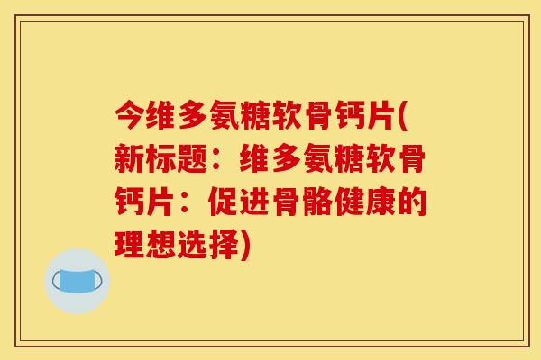 今维多氨糖软骨钙片(新标题：维多氨糖软骨钙片：促进骨骼健康的理想选择)