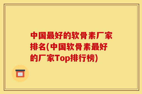 中国最好的软骨素厂家排名(中国软骨素最好的厂家Top排行榜)