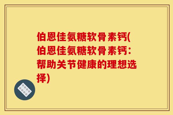 伯恩佳氨糖软骨素钙(伯恩佳氨糖软骨素钙：帮助关节健康的理想选择)