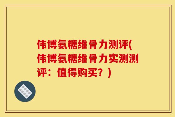 伟博氨糖维骨力测评(伟博氨糖维骨力实测测评：值得购买？)