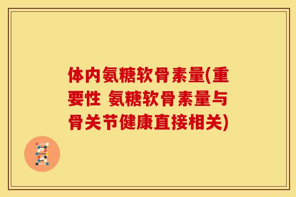体内氨糖软骨素量(重要性 氨糖软骨素量与骨关节健康直接相关)