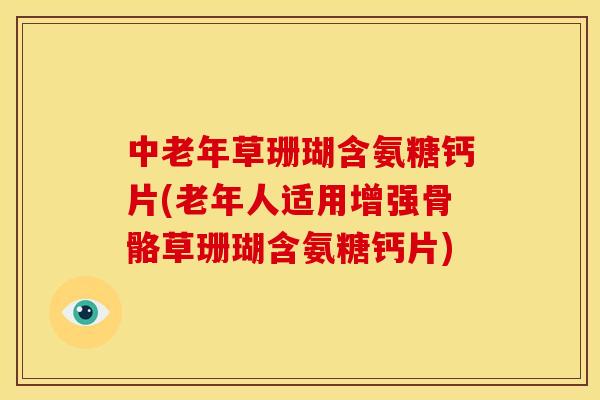 中老年草珊瑚含氨糖钙片(老年人适用增强骨骼草珊瑚含氨糖钙片)