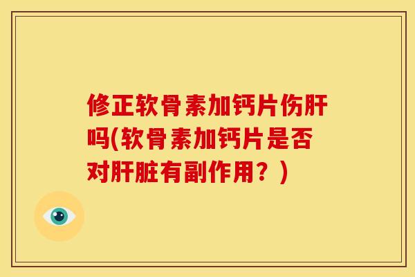 修正软骨素加钙片伤肝吗(软骨素加钙片是否对肝脏有副作用？)