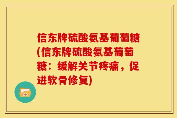 信东牌硫酸氨基葡萄糖(信东牌硫酸氨基葡萄糖：缓解关节疼痛，促进软骨修复)
