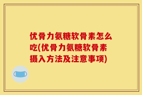 优骨力氨糖软骨素怎么吃(优骨力氨糖软骨素摄入方法及注意事项)