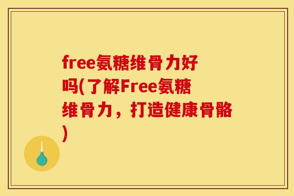 free氨糖维骨力好吗(了解Free氨糖维骨力，打造健康骨骼)