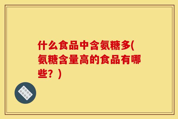 什么食品中含氨糖多(氨糖含量高的食品有哪些？)