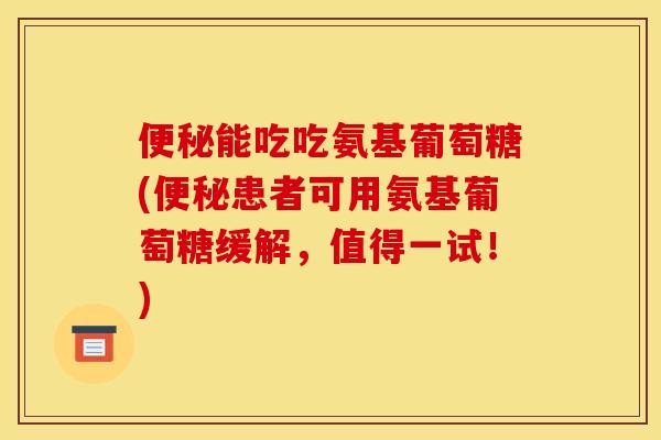 便秘能吃吃氨基葡萄糖(便秘患者可用氨基葡萄糖缓解，值得一试！)