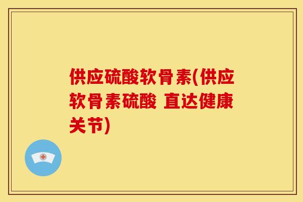 供应硫酸软骨素(供应软骨素硫酸 直达健康关节)