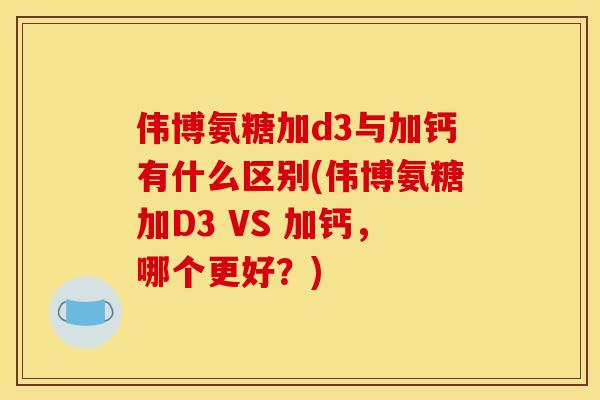 伟博氨糖加d3与加钙有什么区别(伟博氨糖加D3 VS 加钙，哪个更好？)