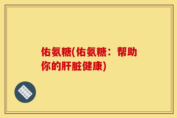 佑氨糖(佑氨糖：帮助你的肝脏健康)