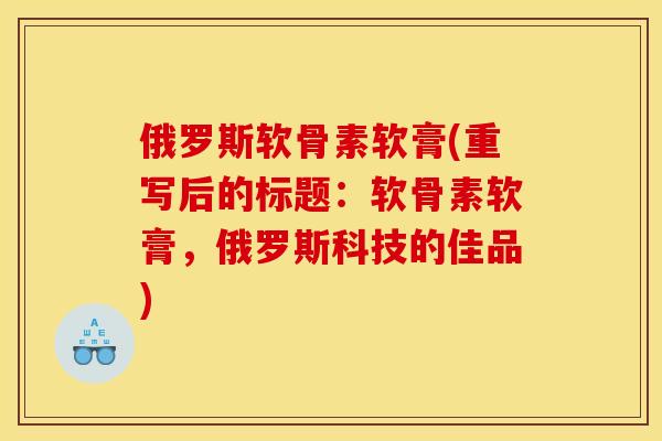 俄罗斯软骨素软膏(重写后的标题：软骨素软膏，俄罗斯科技的佳品)
