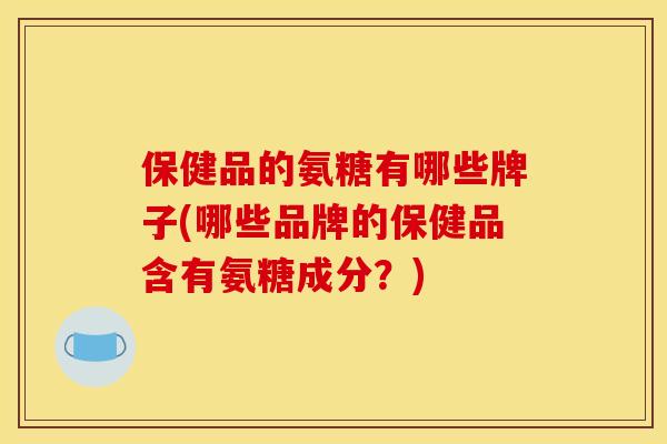 保健品的氨糖有哪些牌子(哪些品牌的保健品含有氨糖成分？)