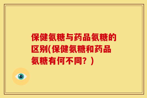 保健氨糖与药品氨糖的区别(保健氨糖和药品氨糖有何不同？)