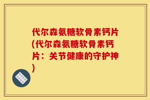 代尔森氨糖软骨素钙片(代尔森氨糖软骨素钙片：关节健康的守护神)