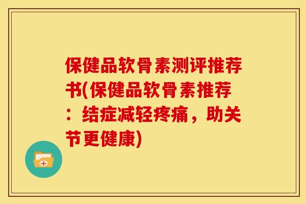 保健品软骨素测评推荐书(保健品软骨素推荐：结症减轻疼痛，助关节更健康)