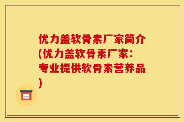 优力盖软骨素厂家简介(优力盖软骨素厂家：专业提供软骨素营养品)