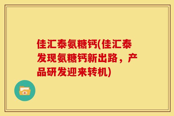 佳汇泰氨糖钙(佳汇泰发现氨糖钙新出路，产品研发迎来转机)