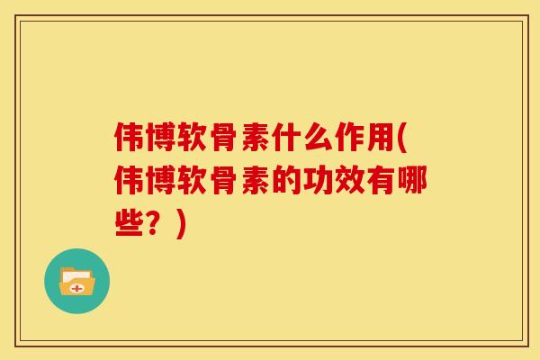 伟博软骨素什么作用(伟博软骨素的功效有哪些？)