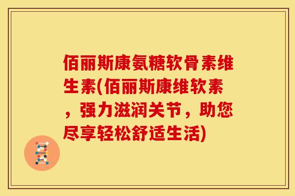 佰丽斯康氨糖软骨素维生素(佰丽斯康维软素，强力滋润关节，助您尽享轻松舒适生活)