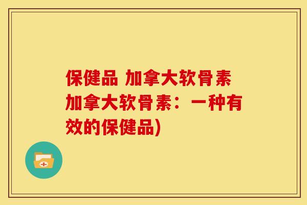 保健品 加拿大软骨素加拿大软骨素：一种有效的保健品)
