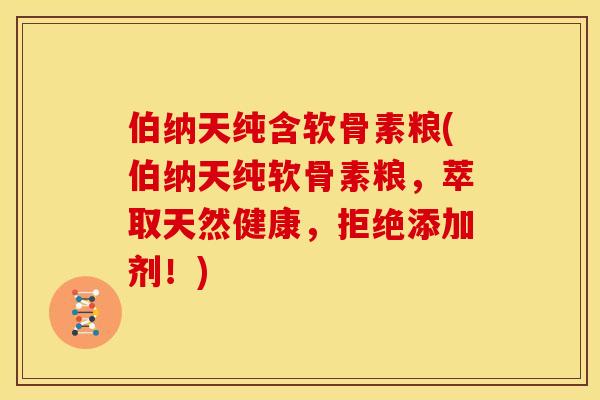 伯纳天纯含软骨素粮(伯纳天纯软骨素粮，萃取天然健康，拒绝添加剂！)