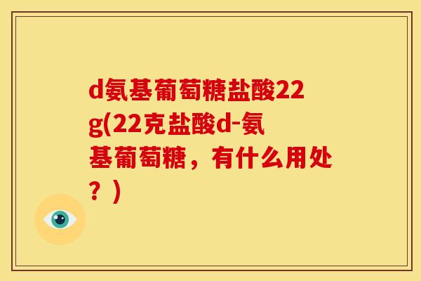 d氨基葡萄糖盐酸22g(22克盐酸d-氨基葡萄糖，有什么用处？)