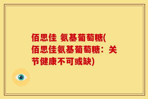 佰思佳 氨基葡萄糖(佰思佳氨基葡萄糖：关节健康不可或缺)