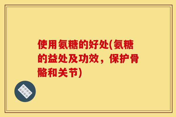 使用氨糖的好处(氨糖的益处及功效，保护骨骼和关节)