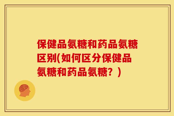 保健品氨糖和药品氨糖区别(如何区分保健品氨糖和药品氨糖？)