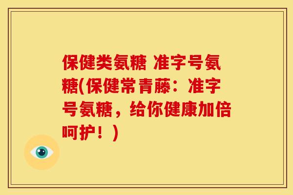 保健类氨糖 准字号氨糖(保健常青藤：准字号氨糖，给你健康加倍呵护！)