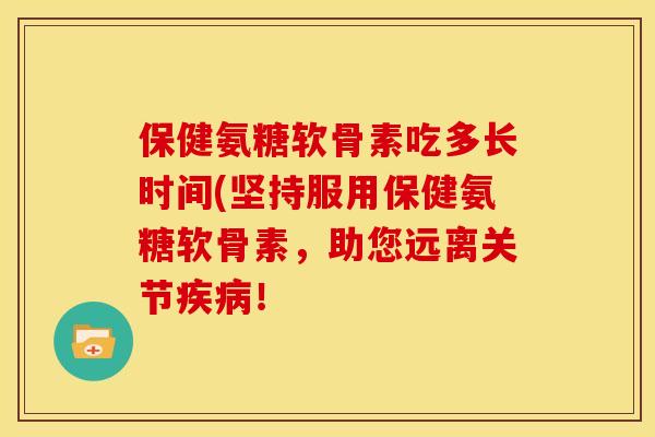 保健氨糖软骨素吃多长时间(坚持服用保健氨糖软骨素，助您远离关节疾病！