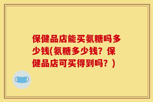 保健品店能买氨糖吗多少钱(氨糖多少钱？保健品店可买得到吗？)