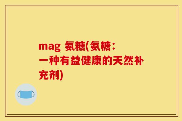 mag 氨糖(氨糖：一种有益健康的天然补充剂)