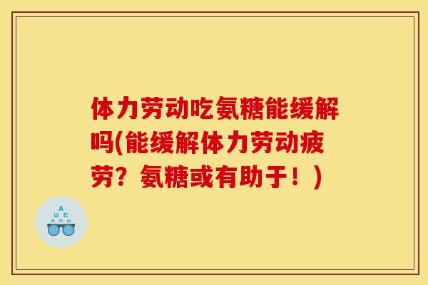 体力劳动吃氨糖能缓解吗(能缓解体力劳动疲劳？氨糖或有助于！)