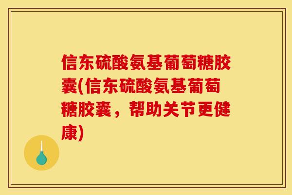 信东硫酸氨基葡萄糖胶囊(信东硫酸氨基葡萄糖胶囊，帮助关节更健康)