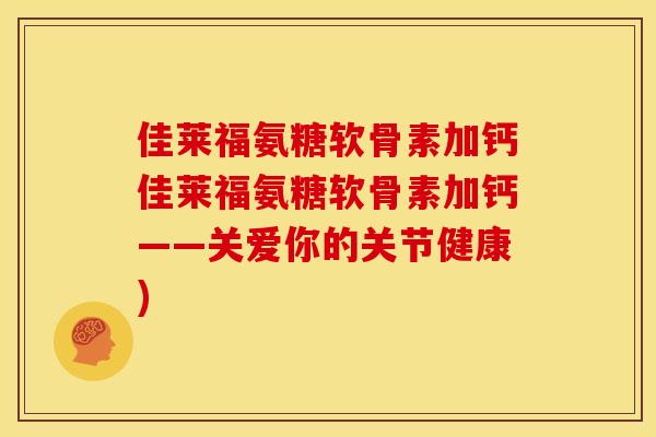 佳莱福氨糖软骨素加钙佳莱福氨糖软骨素加钙——关爱你的关节健康)
