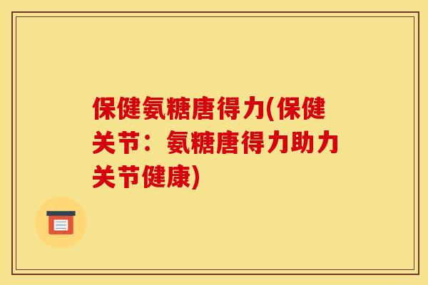 保健氨糖唐得力(保健关节：氨糖唐得力助力关节健康)