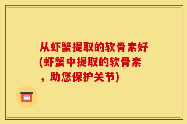 从虾蟹提取的软骨素好(虾蟹中提取的软骨素，助您保护关节)